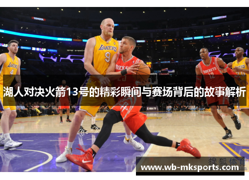 湖人对决火箭13号的精彩瞬间与赛场背后的故事解析