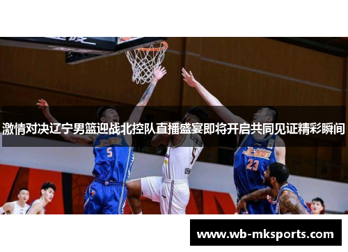 激情对决辽宁男篮迎战北控队直播盛宴即将开启共同见证精彩瞬间
