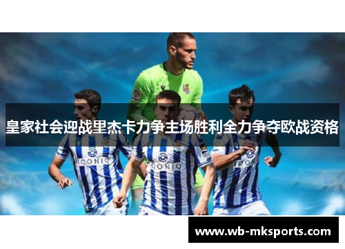 皇家社会迎战里杰卡力争主场胜利全力争夺欧战资格